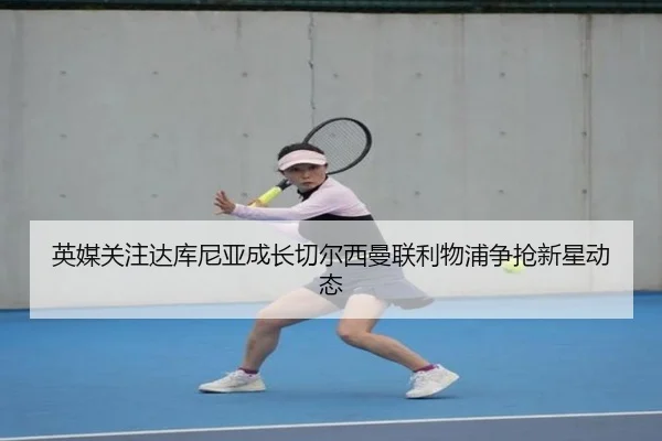 英媒关注达库尼亚成长切尔西曼联利物浦争抢新星动态